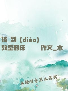 被帶到調(diào)教室刑床懲罰撓癢癢作文