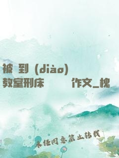 被帶到調(diào)教室刑床懲罰撓癢癢作文