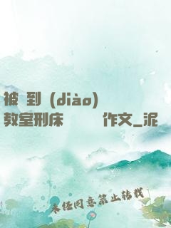 被帶到調(diào)教室刑床懲罰撓癢癢作文