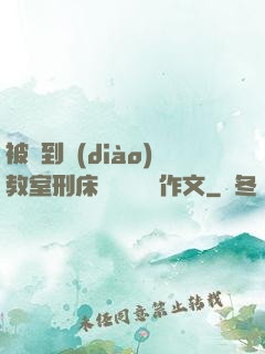 被帶到調(diào)教室刑床懲罰撓癢癢作文