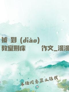 被帶到調(diào)教室刑床懲罰撓癢癢作文