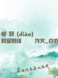 被帶到調(diào)教室刑床懲罰撓癢癢作文