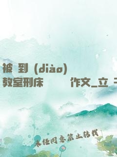 被帶到調(diào)教室刑床懲罰撓癢癢作文