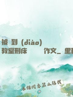 被帶到調(diào)教室刑床懲罰撓癢癢作文