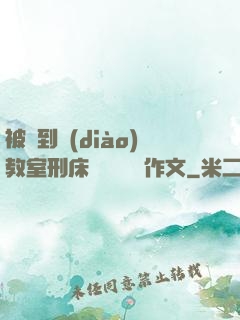 被帶到調(diào)教室刑床懲罰撓癢癢作文