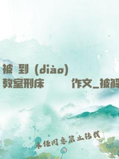 被帶到調(diào)教室刑床懲罰撓癢癢作文