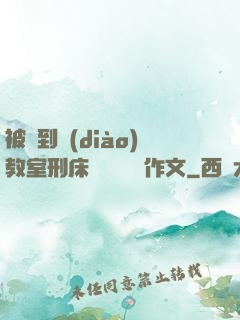 被帶到調(diào)教室刑床懲罰撓癢癢作文