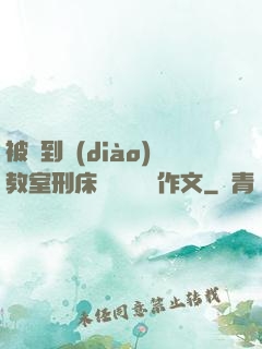 被帶到調(diào)教室刑床懲罰撓癢癢作文