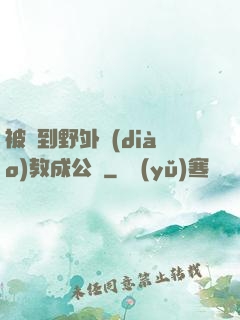 被帶到野外調(diào)教成公廁