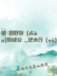 被帶到野外調(diào)教成公廁