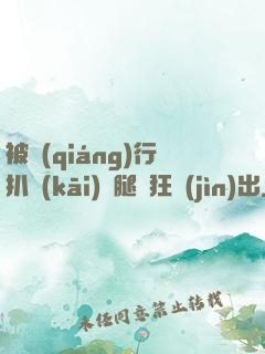 被強(qiáng)行扒開(kāi)雙腿瘋狂進(jìn)出