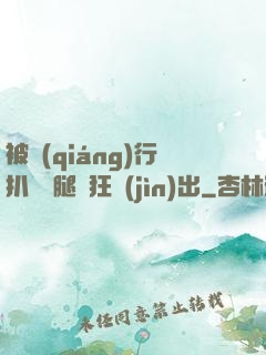 被強(qiáng)行扒開雙腿瘋狂進(jìn)出