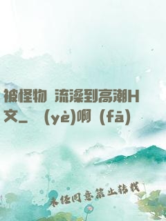 被怪物倫流澡到高潮H文