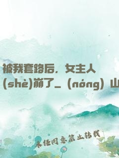 被我套路后，女主人設(shè)崩了