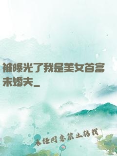 被曝光了我是美女首富未婚夫