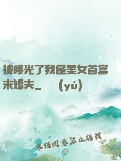 被曝光了我是美女首富未婚夫