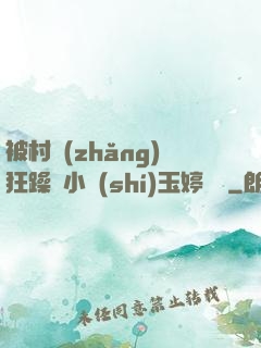 被村長(zhǎng)狂躁倆小時(shí)玉婷視頻