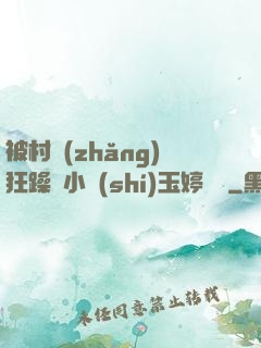 被村長(zhǎng)狂躁倆小時(shí)玉婷視頻