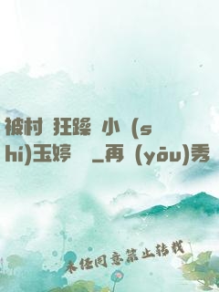 被村長狂躁倆小時(shí)玉婷視頻