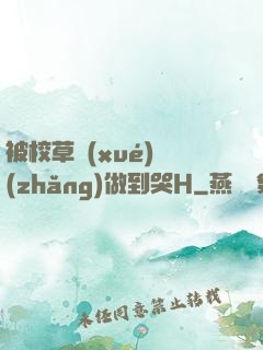 被校草學(xué)長(zhǎng)做到哭H
