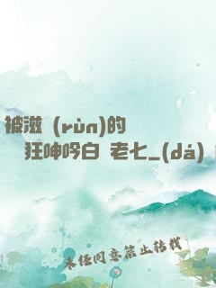 被滋潤(rùn)的艷婦瘋狂呻吟白潔老七