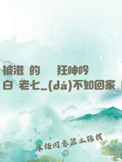被滋潤的艷婦瘋狂呻吟白潔老七