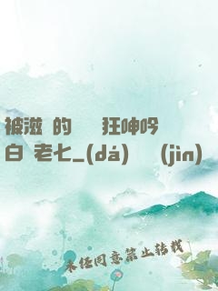 被滋潤的艷婦瘋狂呻吟白潔老七