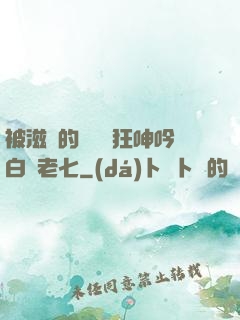 被滋潤的艷婦瘋狂呻吟白潔老七