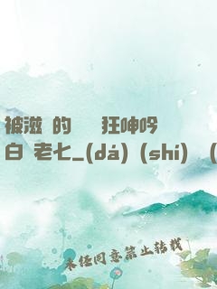 被滋潤的艷婦瘋狂呻吟白潔老七