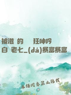 被滋潤的艷婦瘋狂呻吟白潔老七