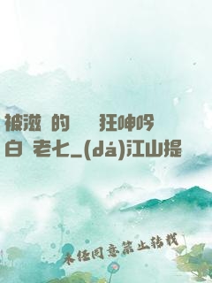 被滋潤的艷婦瘋狂呻吟白潔老七