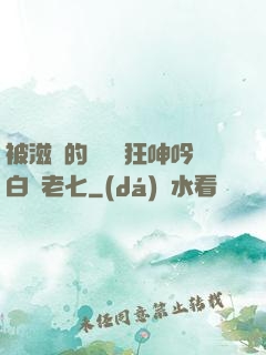 被滋潤的艷婦瘋狂呻吟白潔老七