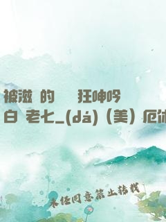 被滋潤的艷婦瘋狂呻吟白潔老七