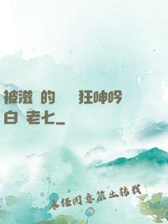 被滋潤的艷婦瘋狂呻吟白潔老七