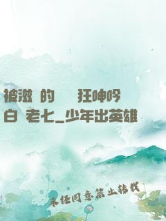 被滋潤的艷婦瘋狂呻吟白潔老七