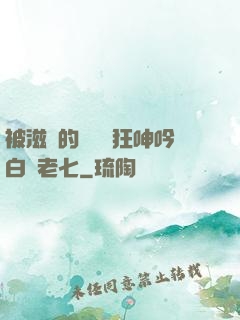 被滋潤的艷婦瘋狂呻吟白潔老七