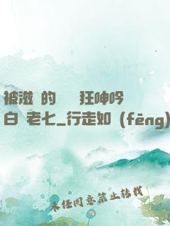 被滋潤的艷婦瘋狂呻吟白潔老七