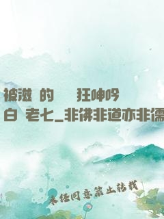 被滋潤的艷婦瘋狂呻吟白潔老七