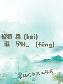 被特種兵開(kāi)宮灌滿懷孕H