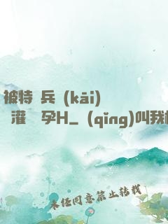 被特種兵開(kāi)宮灌滿懷孕H