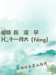 被特種兵開宮灌滿懷孕H
