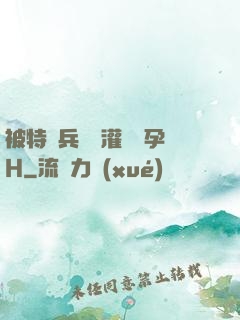被特種兵開宮灌滿懷孕H