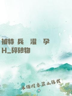被特種兵開宮灌滿懷孕H