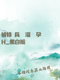 被特種兵開宮灌滿懷孕H
