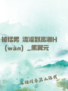 被猛男倫流澡到高潮H萬(wàn)葉