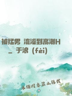 被猛男倫流澡到高潮H萬葉