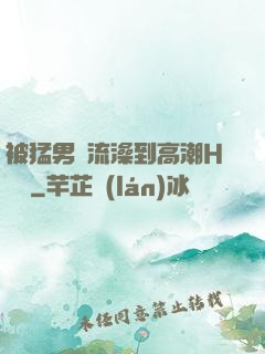 被猛男倫流澡到高潮H萬葉