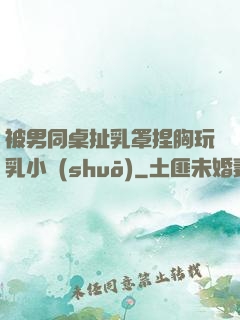 被男同桌扯乳罩捏胸玩乳小說(shuō)
