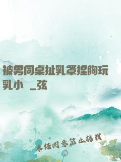 被男同桌扯乳罩捏胸玩乳小說