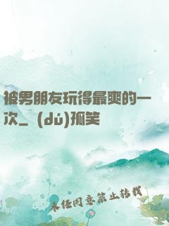 被男朋友玩得最爽的一次